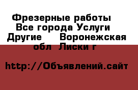 Фрезерные работы  - Все города Услуги » Другие   . Воронежская обл.,Лиски г.